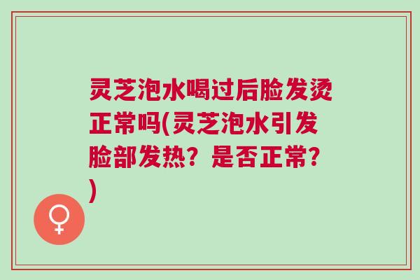 灵芝泡水喝过后脸发烫正常吗(灵芝泡水引发脸部发热?是否正常?) 灵芝泡水喝过后脸发烫正常吗(灵芝泡水引发脸部发热?是否正常?)