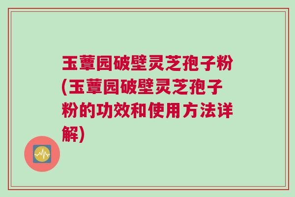 玉蕈园破壁灵芝孢子粉(玉蕈园破壁灵芝孢子粉的功效和使用方法详解)