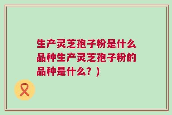生产灵芝孢子粉是什么品种生产灵芝孢子粉的品种是什么？)