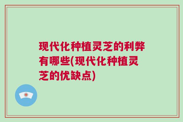 现代化种植灵芝的利弊有哪些(现代化种植灵芝的优缺点)