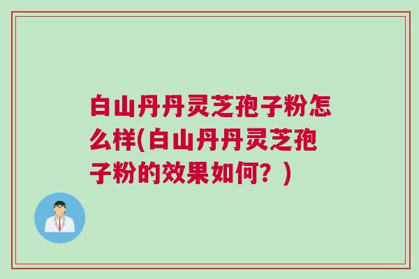白山丹丹灵芝孢子粉怎么样(白山丹丹灵芝孢子粉的效果如何?) 白山丹丹灵芝孢子粉怎么样(白山丹丹灵芝孢子粉的效果如何?)