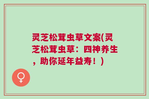 灵芝松茸虫草文案(灵芝松茸虫草:四神养生,助你延年益寿!) 灵芝松茸虫草文案(灵芝松茸虫草:四神养生,助你延年益寿!)