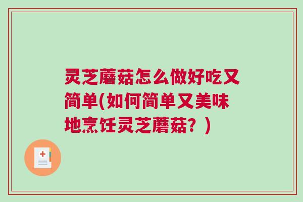灵芝蘑菇怎么做好吃又简单(如何简单又美味地烹饪灵芝蘑菇？)