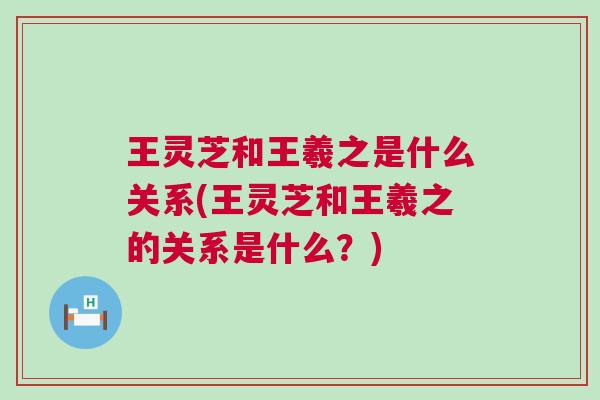 王灵芝和王羲之是什么关系(王灵芝和王羲之的关系是什么？)