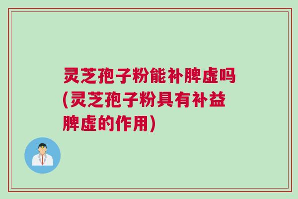灵芝孢子粉能补脾虚吗(灵芝孢子粉具有补益脾虚的作用)