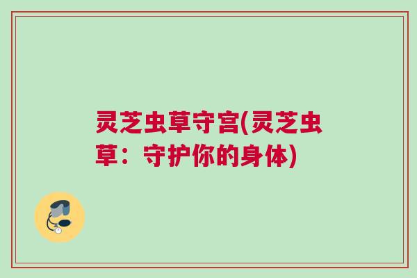 灵芝虫草守宫(灵芝虫草：守护你的身体)