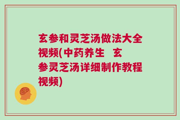 玄参和灵芝汤做法大全视频(养生 玄参灵芝汤详细制作教程视频) 玄参和灵芝汤做法大全视频(养生 玄参灵芝汤详细制作教程视频)