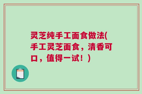 灵芝纯手工面食做法(手工灵芝面食，清香可口，值得一试！)