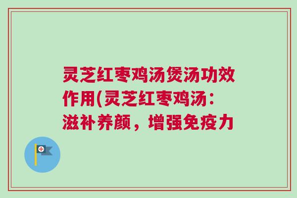 灵芝红枣鸡汤煲汤功效作用(灵芝红枣鸡汤：滋补养颜，增强免疫力