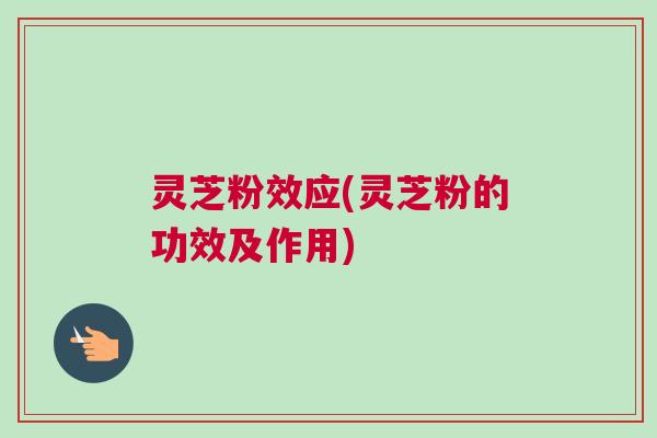 灵芝粉效应(灵芝粉的功效及作用) 灵芝粉效应(灵芝粉的功效及作用)