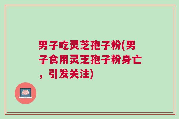 男子吃灵芝孢子粉(男子食用灵芝孢子粉身亡,引发关注) 男子吃灵芝孢子粉(男子食用灵芝孢子粉身亡,引发关注)