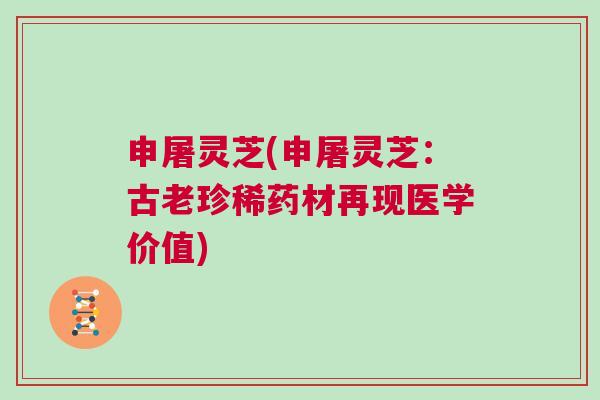 申屠灵芝(申屠灵芝：古老珍稀药材再现医学价值)