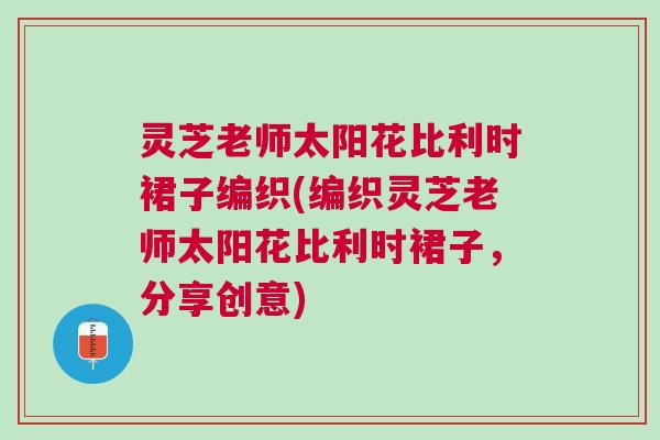 灵芝老师太阳花比利时裙子编织(编织灵芝老师太阳花比利时裙子，分享创意)