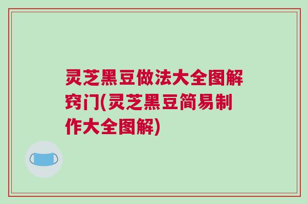 灵芝黑豆做法大全图解窍门(灵芝黑豆简易制作大全图解) 灵芝黑豆做法大全图解窍门(灵芝黑豆简易制作大全图解)