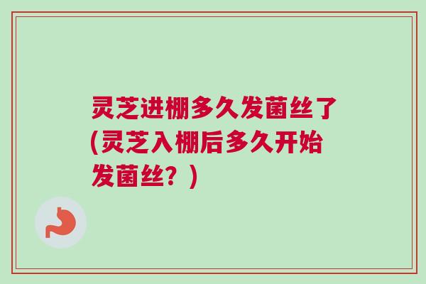 灵芝进棚多久发菌丝了(灵芝入棚后多久开始发菌丝？)