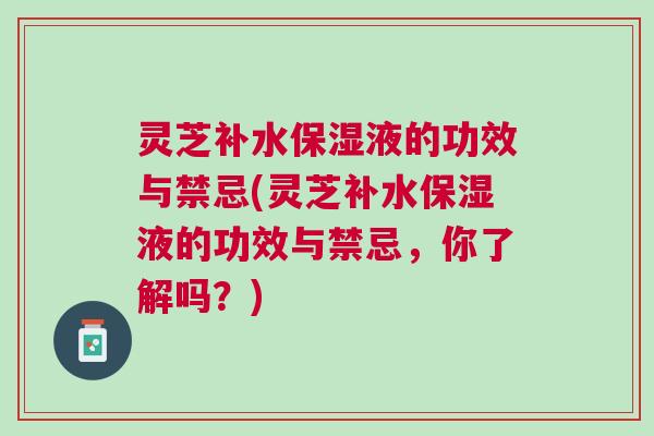 灵芝补水保湿液的功效与禁忌(灵芝补水保湿液的功效与禁忌,你了解吗?) 灵芝补水保湿液的功效与禁忌(灵芝补水保湿液的功效与禁忌,你了解吗?)