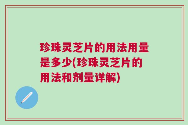 珍珠灵芝片的用法用量是多少(珍珠灵芝片的用法和剂量详解) 珍珠灵芝片的用法用量是多少(珍珠灵芝片的用法和剂量详解)