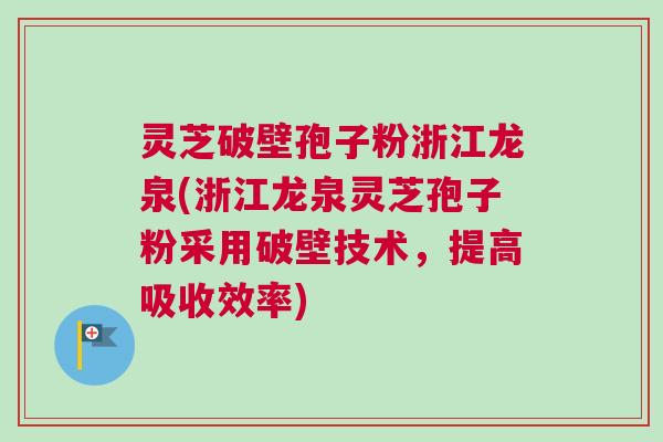 灵芝破壁孢子粉浙江龙泉(浙江龙泉灵芝孢子粉采用破壁技术，提高吸收效率)