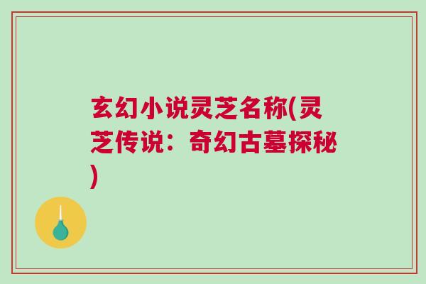 玄幻小说灵芝名称(灵芝传说:奇幻古墓探秘) 玄幻小说灵芝名称(灵芝传说:奇幻古墓探秘)