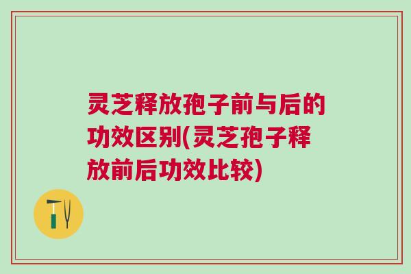 灵芝释放孢子前与后的功效区别(灵芝孢子释放前后功效比较)