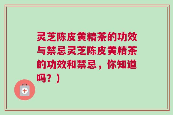 灵芝陈皮黄精茶的功效与禁忌灵芝陈皮黄精茶的功效和禁忌，你知道吗？)