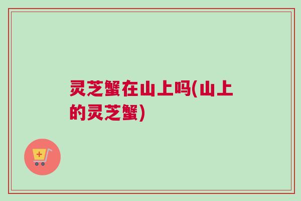 灵芝蟹在山上吗(山上的灵芝蟹)