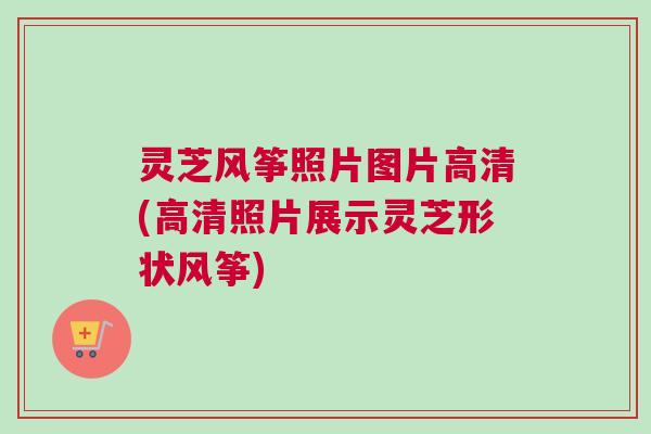 灵芝风筝照片图片高清(高清照片展示灵芝形状风筝) 灵芝风筝照片图片高清(高清照片展示灵芝形状风筝)
