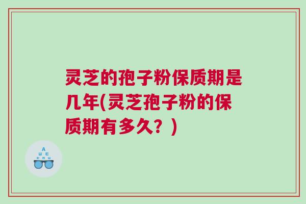 灵芝的孢子粉保质期是几年(灵芝孢子粉的保质期有多久？)