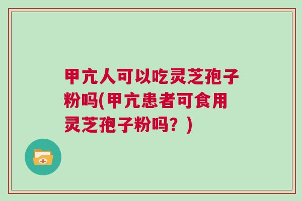甲亢人可以吃灵芝孢子粉吗(甲亢患者可食用灵芝孢子粉吗？)