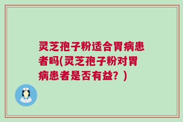 灵芝孢子粉适合胃病患者吗(灵芝孢子粉对胃病患者是否有益？)
