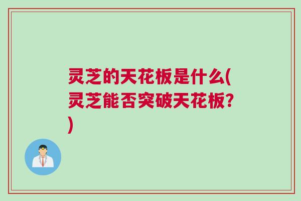 灵芝的天花板是什么(灵芝能否突破天花板？)