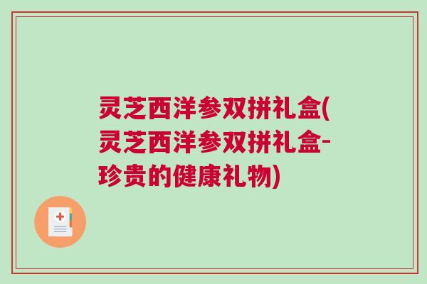 灵芝西洋参双拼礼盒(灵芝西洋参双拼礼盒-珍贵的健康礼物)
