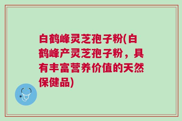 白鹤峰灵芝孢子粉(白鹤峰产灵芝孢子粉，具有丰富营养价值的天然保健品)