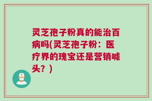 灵芝孢子粉真的能百吗(灵芝孢子粉:医疗界的瑰宝还是营销噱头?) 灵芝孢子粉真的能百吗(灵芝孢子粉:医疗界的瑰宝还是营销噱头?)