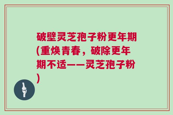 破壁灵芝孢子粉更年期(重焕青春，破除更年期不适——灵芝孢子粉)