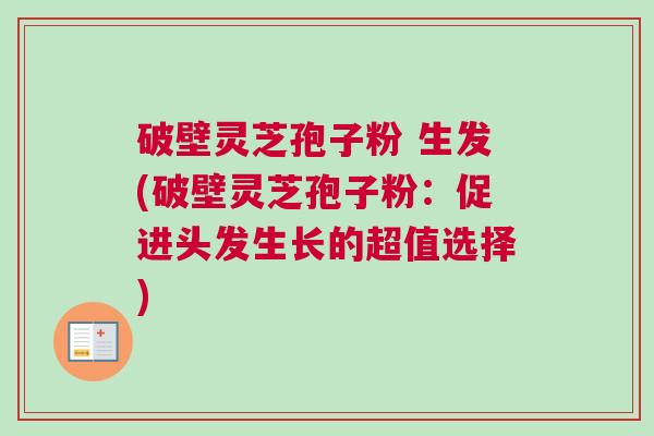 破壁灵芝孢子粉 生发(破壁灵芝孢子粉：促进头发生长的超值选择)