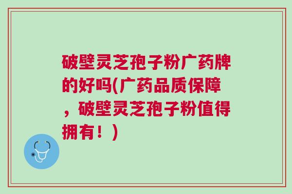 破壁灵芝孢子粉广药牌的好吗(广药品质保障，破壁灵芝孢子粉值得拥有！)