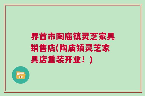 界首市陶庙镇灵芝家具销售店(陶庙镇灵芝家具店重装开业！)