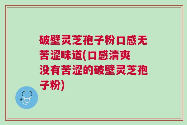 破壁灵芝孢子粉口感无苦涩味道(口感清爽 没有苦涩的破壁灵芝孢子粉)