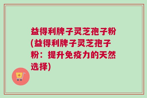 益得利牌子灵芝孢子粉(益得利牌子灵芝孢子粉:提升免疫力的天然选择) 益得利牌子灵芝孢子粉(益得利牌子灵芝孢子粉:提升免疫力的天然选择)