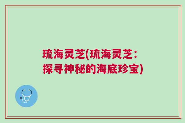 琉海灵芝(琉海灵芝：探寻神秘的海底珍宝)