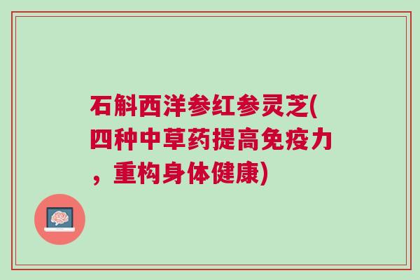 石斛西洋参红参灵芝(四种中草药提高免疫力，重构身体健康)
