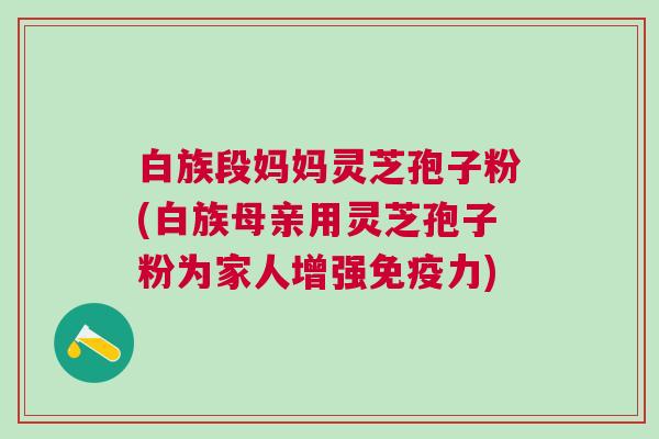 白族段妈妈灵芝孢子粉(白族母亲用灵芝孢子粉为家人增强免疫力)