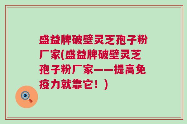盛益牌破壁灵芝孢子粉厂家(盛益牌破壁灵芝孢子粉厂家——提高免疫力就靠它！)