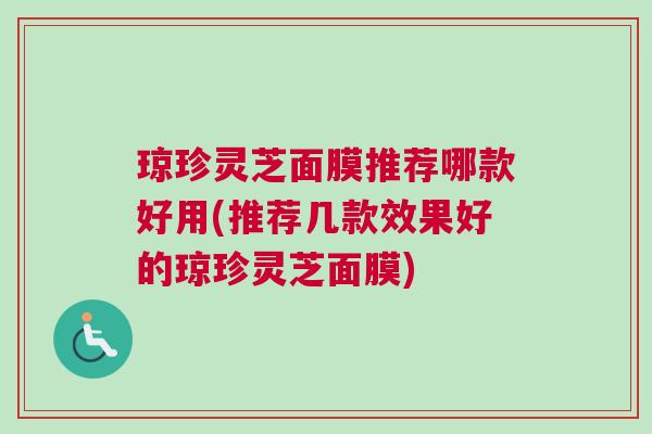 琼珍灵芝面膜推荐哪款好用(推荐几款效果好的琼珍灵芝面膜)