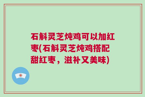 石斛灵芝炖鸡可以加红枣(石斛灵芝炖鸡搭配甜红枣,滋补又美味) 石斛灵芝炖鸡可以加红枣(石斛灵芝炖鸡搭配甜红枣,滋补又美味)