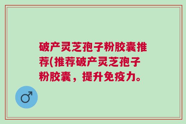 破产灵芝孢子粉胶囊推荐(推荐破产灵芝孢子粉胶囊，提升免疫力。