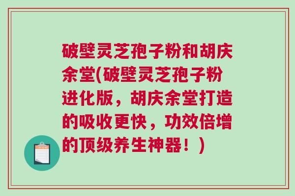 破壁灵芝孢子粉和胡庆余堂(破壁灵芝孢子粉进化版，胡庆余堂打造的吸收更快，功效倍增的顶级养生神器！)