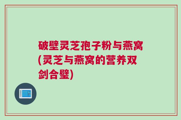 破壁灵芝孢子粉与燕窝(灵芝与燕窝的营养双剑合璧)