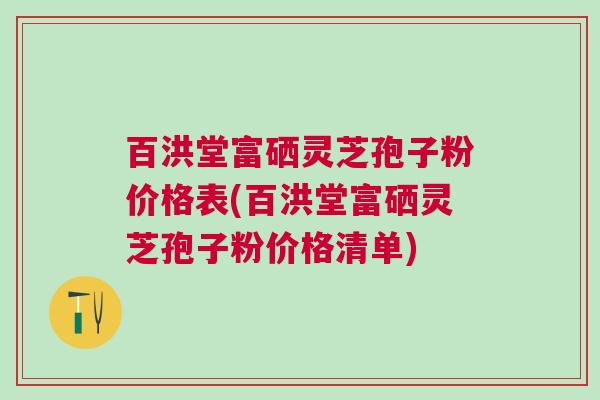 百洪堂富硒灵芝孢子粉价格表(百洪堂富硒灵芝孢子粉价格清单)